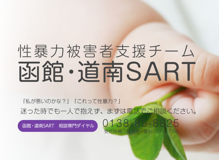 性暴力被害者支援チーム函館・道南SART 「私が悪いのかな?」「これって性暴力?」迷った時でも一人で抱えず、まずは電話でご相談ください。 函館・道南SART 相談専門ダイヤル 0138-85-8825 受付時間 毎週月~金10:00~17:00